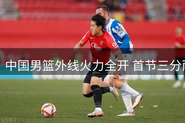 中国男篮外线火力全开 首节三分雨浇灭喀麦隆反扑希望