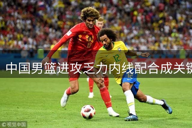 中国男篮进攻乏力内线配合成关键问题