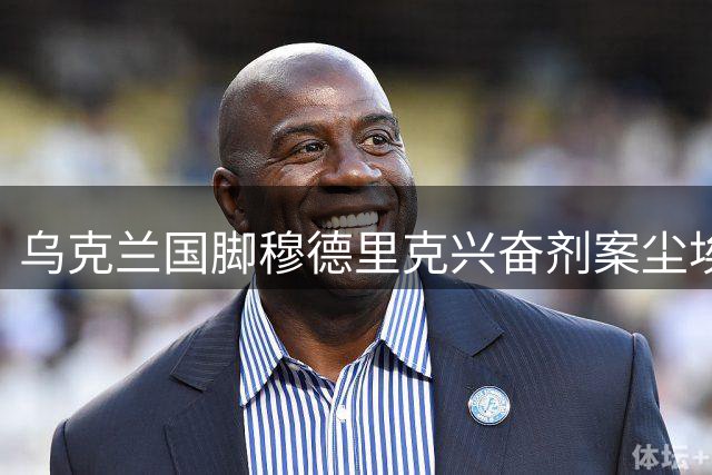 乌克兰国脚穆德里克兴奋剂案尘埃落定 获准重返英超赛场
