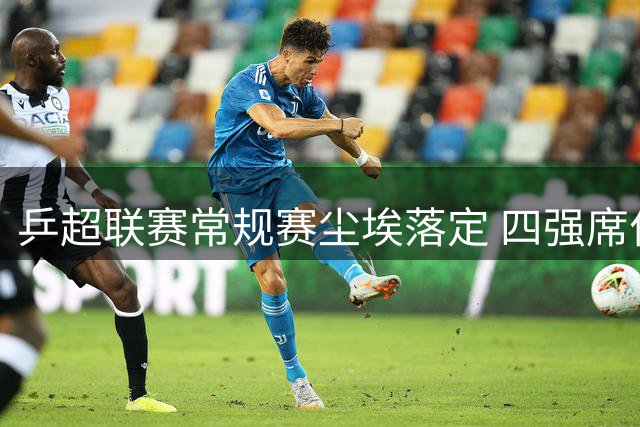 乒超联赛常规赛尘埃落定 四强席位争夺战精彩上演