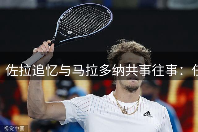 佐拉追忆与马拉多纳共事往事：任意球特训成最珍贵记忆