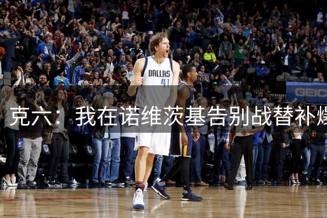 克六：我在诺维茨基告别战替补爆砍51分 这也是我在NBA的绝唱