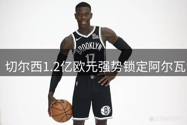 切尔西1.2亿欧元强势锁定阿尔瓦雷斯