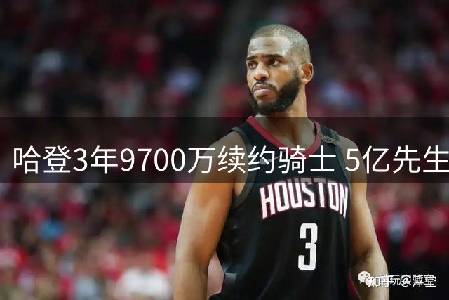 哈登3年9700万续约骑士 5亿先生彻底告别火箭
