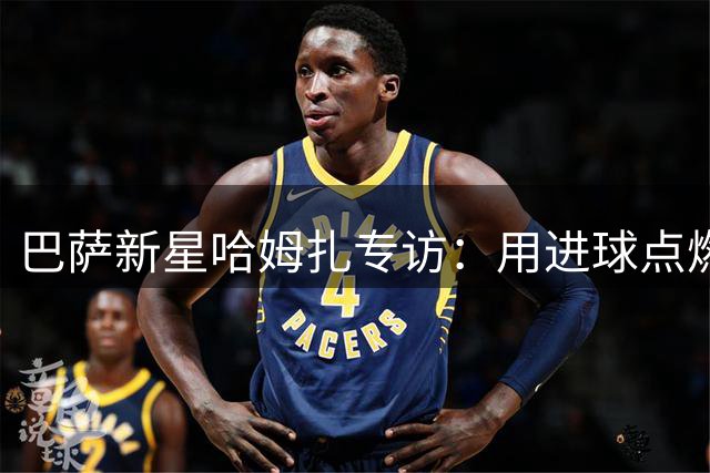 巴萨新星哈姆扎专访：用进球点燃诺坎普的激情之火