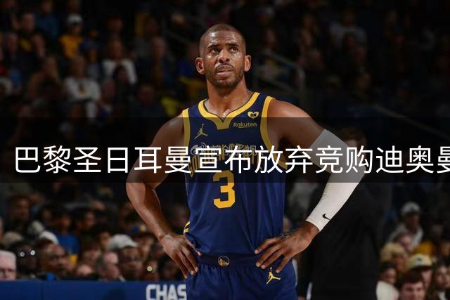 巴黎圣日耳曼宣布放弃竞购迪奥曼德，转会谈判陷入僵局