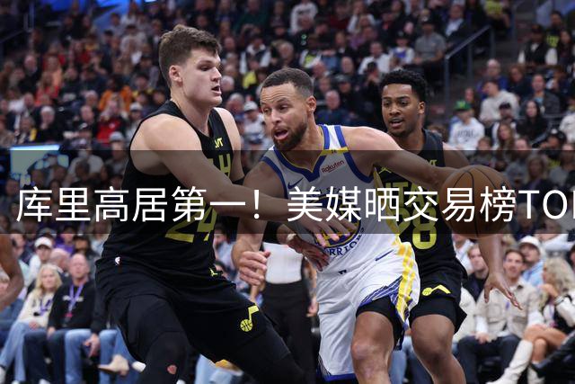 库里高居第一！美媒晒交易榜TOP10大鱼：浓眉仅第9，湖人两人入选