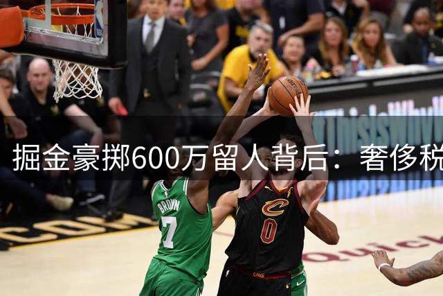 掘金豪掷600万留人背后：奢侈税暴增3220万引热议
