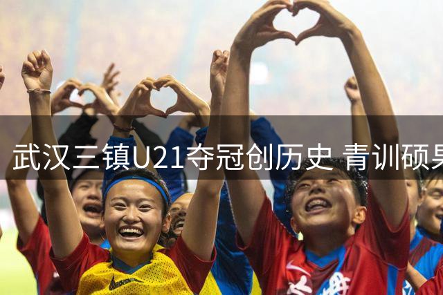 武汉三镇U21夺冠创历史 青训硕果为俱乐部股改注入强心剂