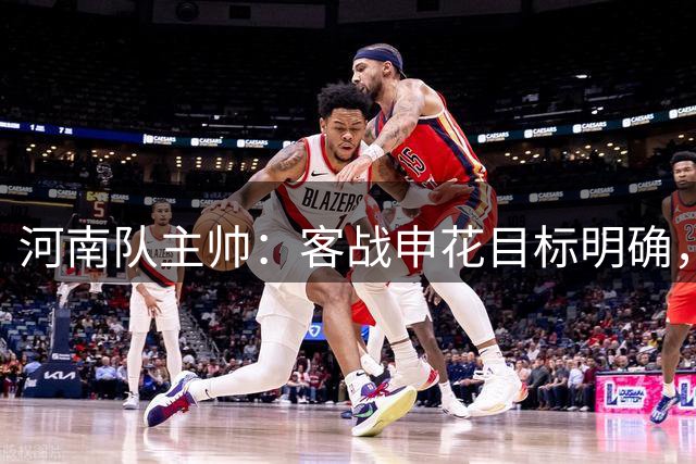 河南队主帅：客战申花目标明确，志在必得