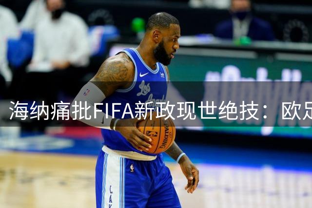 海纳痛批FIFA新政现世绝技：欧足联雷霆手段终结资本入侵危机