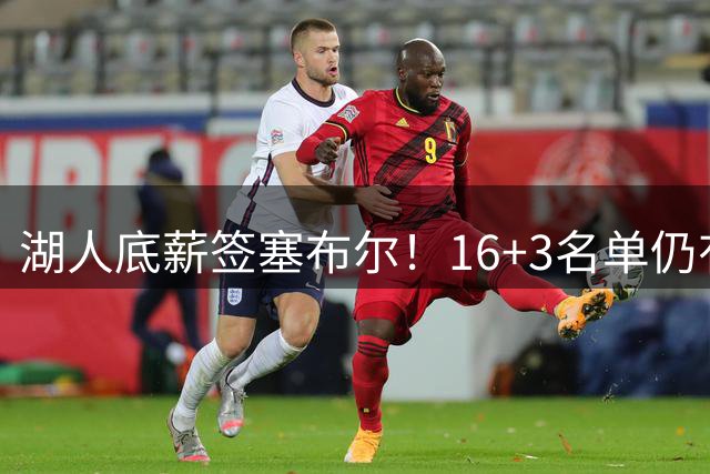 湖人底薪签塞布尔！16+3名单仍有意库明加 专家：剩810万空间可2换1