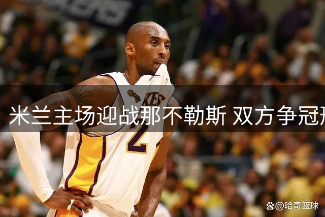 米兰主场迎战那不勒斯 双方争冠形势皆堪忧