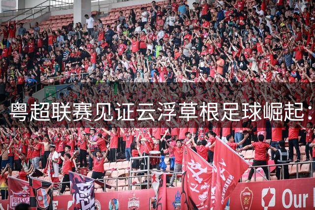 粤超联赛见证云浮草根足球崛起：一座城的温情与坚守