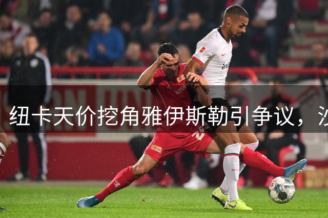 纽卡天价挖角雅伊斯勒引争议，沙特记者炮轰转会操作