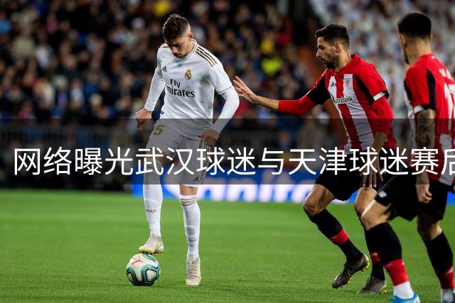 网络曝光武汉球迷与天津球迷赛后冲突画面
