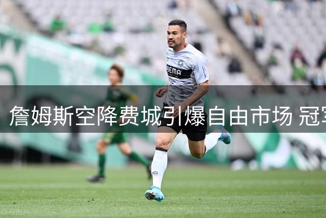 詹姆斯空降费城引爆自由市场 冠军射手波普降薪加盟重组争冠阵容