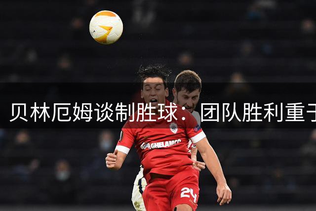 贝林厄姆谈制胜球：团队胜利重于个人荣耀