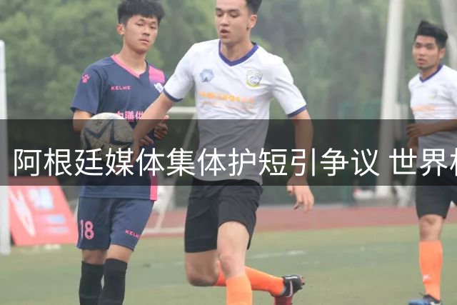 阿根廷媒体集体护短引争议 世界杯决赛惨败背后暗藏危机