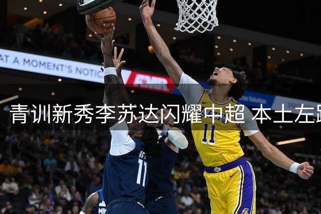 青训新秀李苏达闪耀中超 本土左路悍将展现成长潜力