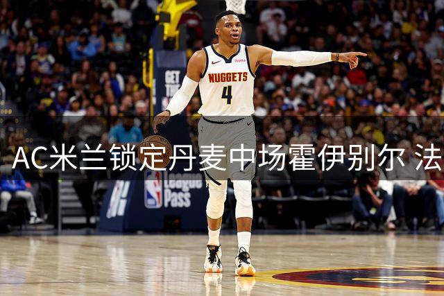 AC米兰锁定丹麦中场霍伊别尔 法甲悍将或低价加盟
