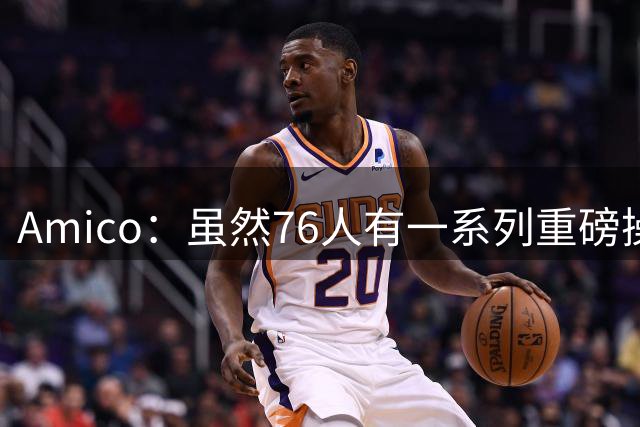 Amico：虽然76人有一系列重磅操作 但尼克斯仍认为他们更强