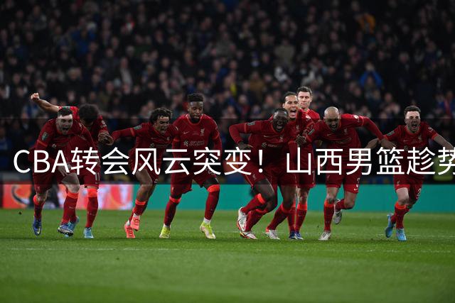 CBA转会风云突变！山西男篮趁势出击 胡金秋争夺战现重大转折
