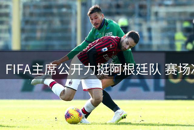 FIFA主席公开力挺阿根廷队 赛场冲突调查引争议